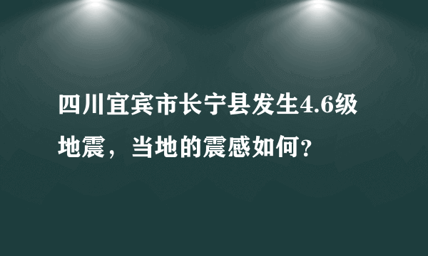 四川宜宾市长宁县发生4.6级地震，当地的震感如何？