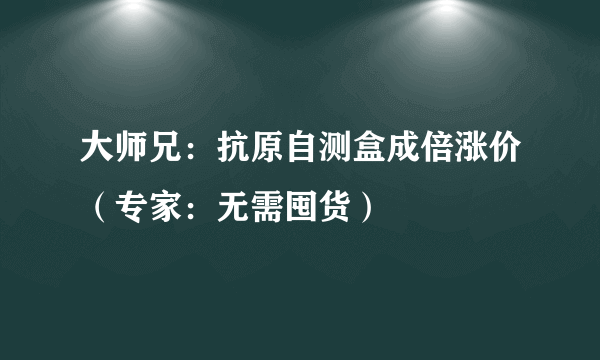 大师兄：抗原自测盒成倍涨价（专家：无需囤货）