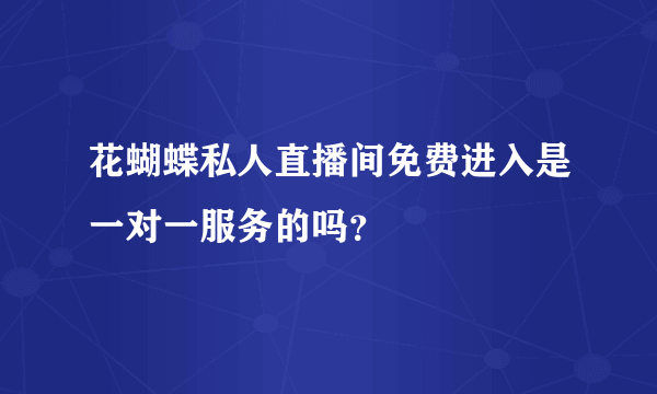 花蝴蝶私人直播间免费进入是一对一服务的吗？