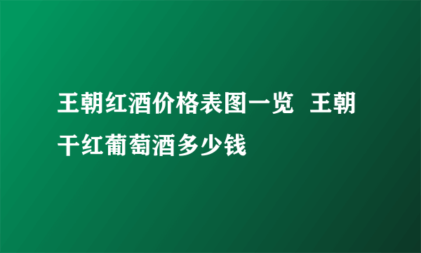 王朝红酒价格表图一览  王朝干红葡萄酒多少钱