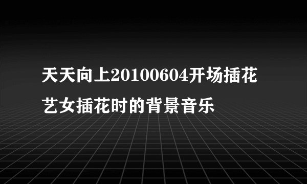 天天向上20100604开场插花艺女插花时的背景音乐