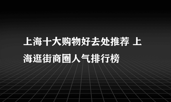 上海十大购物好去处推荐 上海逛街商圈人气排行榜