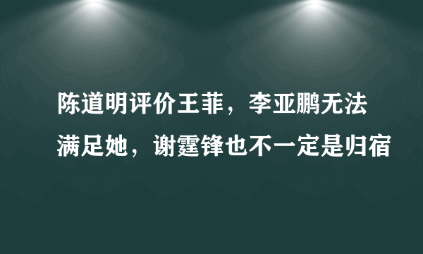 陈道明评价王菲，李亚鹏无法满足她，谢霆锋也不一定是归宿