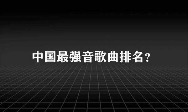 中国最强音歌曲排名？