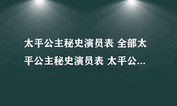 太平公主秘史演员表 全部太平公主秘史演员表 太平公主秘史演员表图片