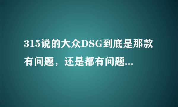 315说的大众DSG到底是那款有问题，还是都有问题，还是双离合都有问题，...