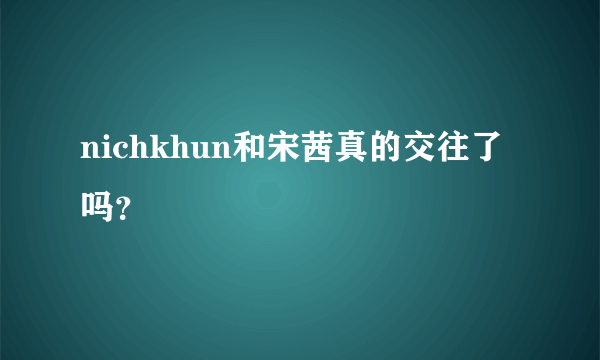 nichkhun和宋茜真的交往了吗？