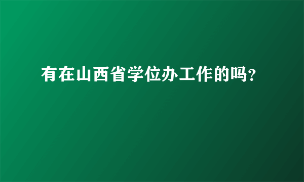 有在山西省学位办工作的吗？