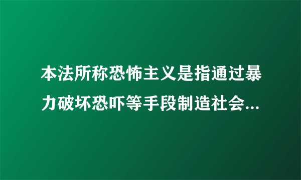 本法所称恐怖主义是指通过暴力破坏恐吓等手段制造社会恐慌危害公