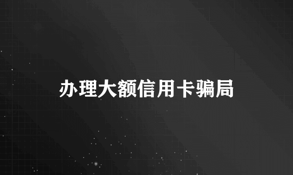 办理大额信用卡骗局