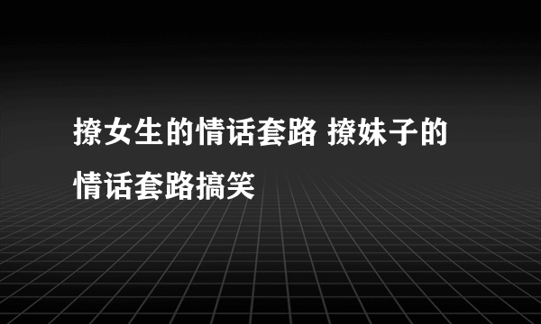 撩女生的情话套路 撩妹子的情话套路搞笑