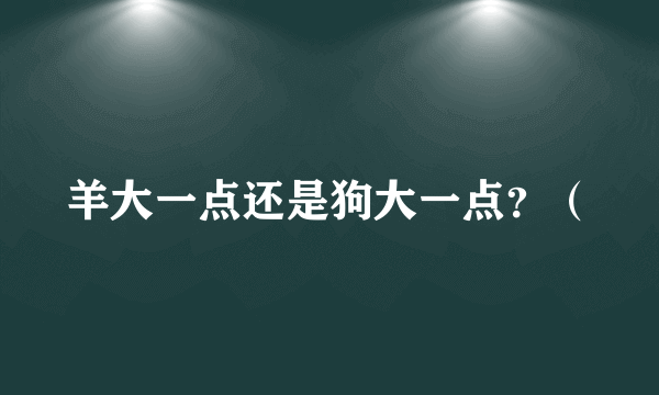 羊大一点还是狗大一点？（