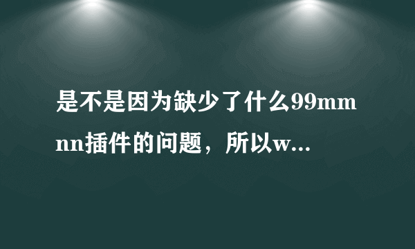 是不是因为缺少了什么99mmnn插件的问题，所以wwW99mmnncOm才老是打不开页面的？