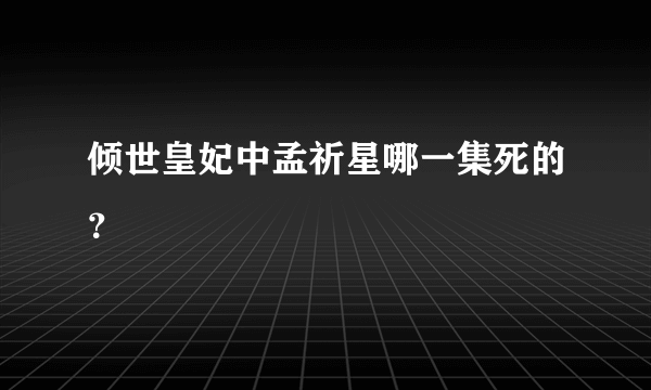 倾世皇妃中孟祈星哪一集死的？