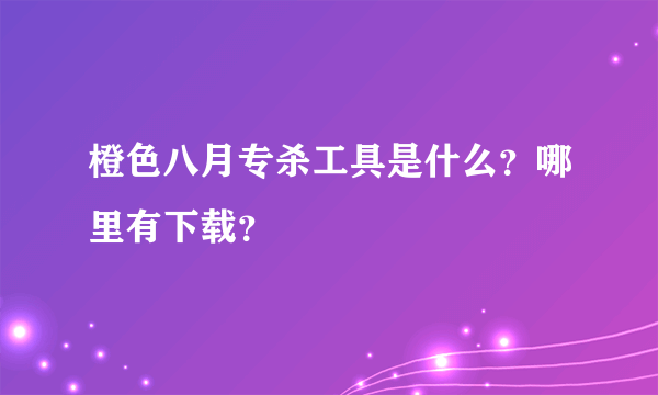 橙色八月专杀工具是什么？哪里有下载？