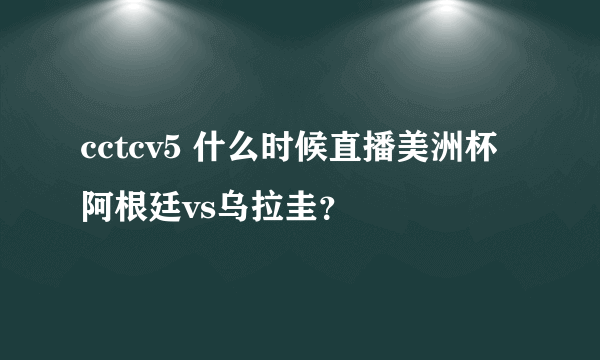 cctcv5 什么时候直播美洲杯阿根廷vs乌拉圭？