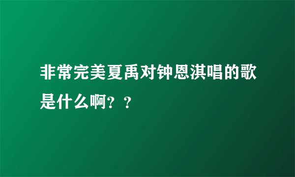 非常完美夏禹对钟恩淇唱的歌是什么啊？？