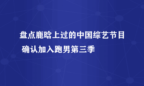 盘点鹿晗上过的中国综艺节目 确认加入跑男第三季