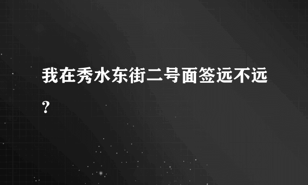 我在秀水东街二号面签远不远？