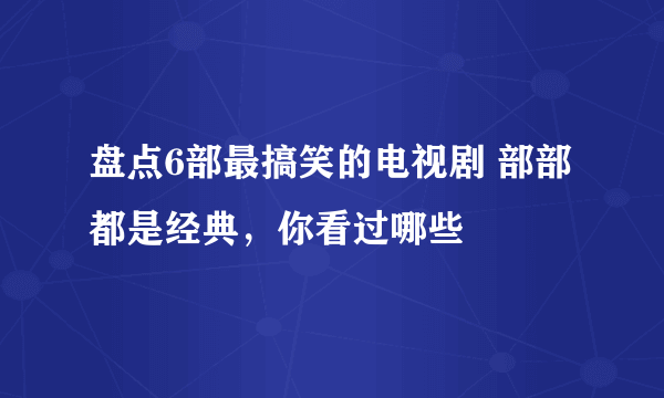 盘点6部最搞笑的电视剧 部部都是经典，你看过哪些