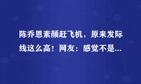 陈乔恩素颜赶飞机，原来发际线这么高！网友：感觉不是一个人，你怎么看？