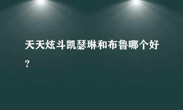 天天炫斗凯瑟琳和布鲁哪个好？