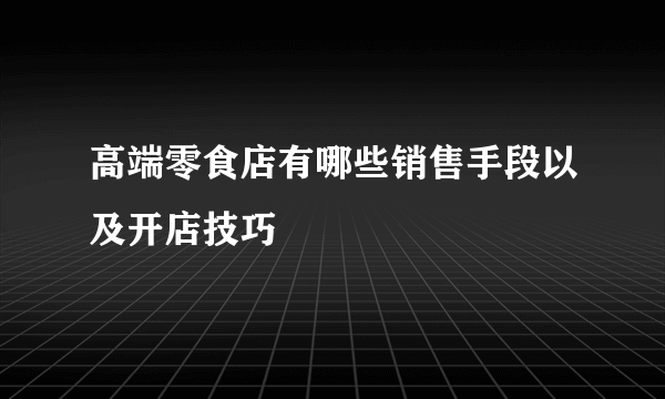 高端零食店有哪些销售手段以及开店技巧