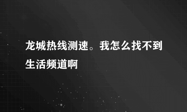 龙城热线测速。我怎么找不到生活频道啊