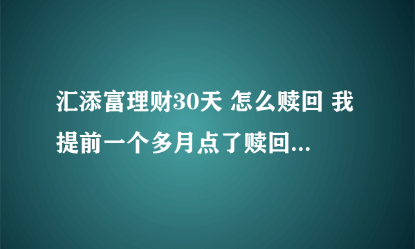 汇添富理财30天 怎么赎回 我提前一个多月点了赎回，居然现在都还没到账，汇添富是不是个非法机构啊？