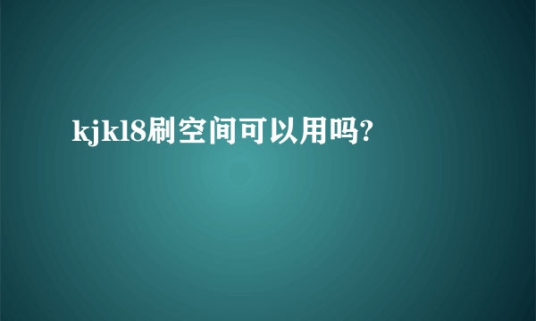 kjkl8刷空间可以用吗?