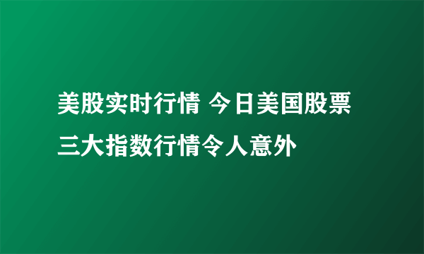 美股实时行情 今日美国股票三大指数行情令人意外