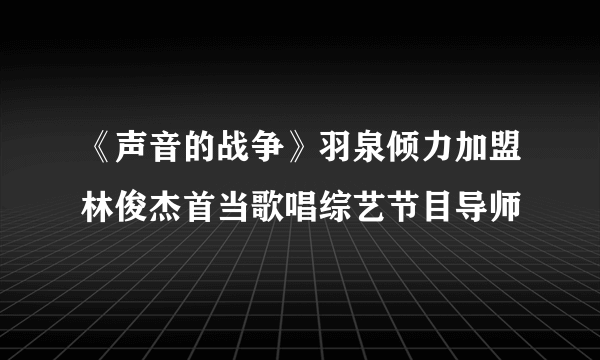 《声音的战争》羽泉倾力加盟林俊杰首当歌唱综艺节目导师