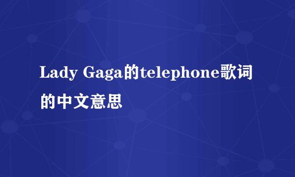 Lady Gaga的telephone歌词的中文意思