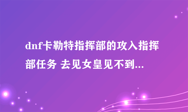 dnf卡勒特指挥部的攻入指挥部任务 去见女皇见不到…怎么回事