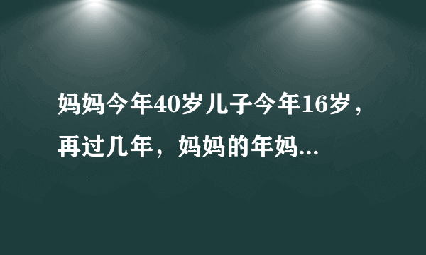 妈妈今年40岁儿子今年16岁，再过几年，妈妈的年妈妈的年龄是儿子的几倍？