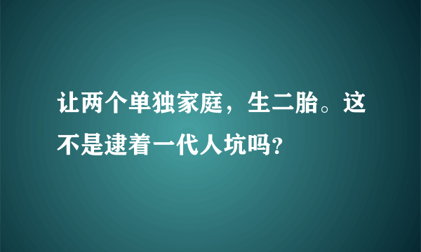 让两个单独家庭，生二胎。这不是逮着一代人坑吗？