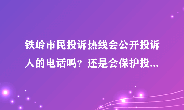 铁岭市民投诉热线会公开投诉人的电话吗？还是会保护投诉人的隐私，