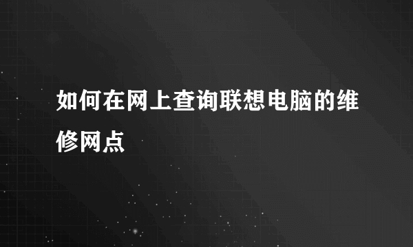 如何在网上查询联想电脑的维修网点