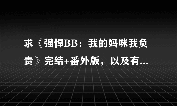 求《强悍BB：我的妈咪我负责》完结+番外版，以及有关宝宝的完结小说，越多越好呦~~谢谢~1369353202@qq com