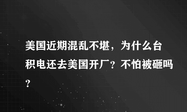 美国近期混乱不堪，为什么台积电还去美国开厂？不怕被砸吗？