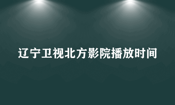 辽宁卫视北方影院播放时间