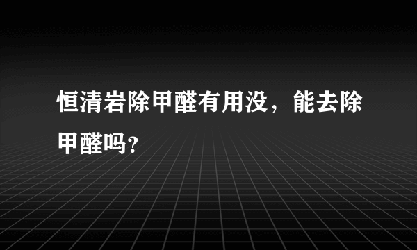 恒清岩除甲醛有用没，能去除甲醛吗？