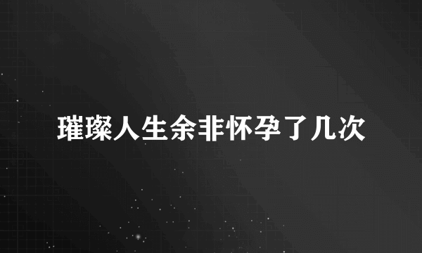 璀璨人生余非怀孕了几次