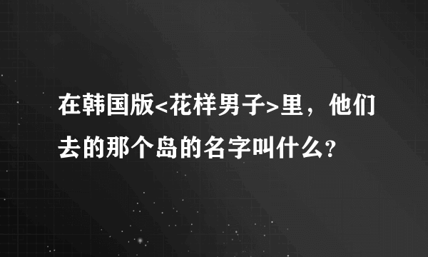 在韩国版<花样男子>里，他们去的那个岛的名字叫什么？