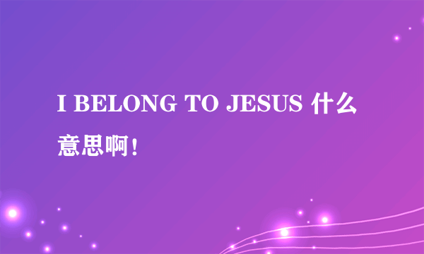 I BELONG TO JESUS 什么意思啊！