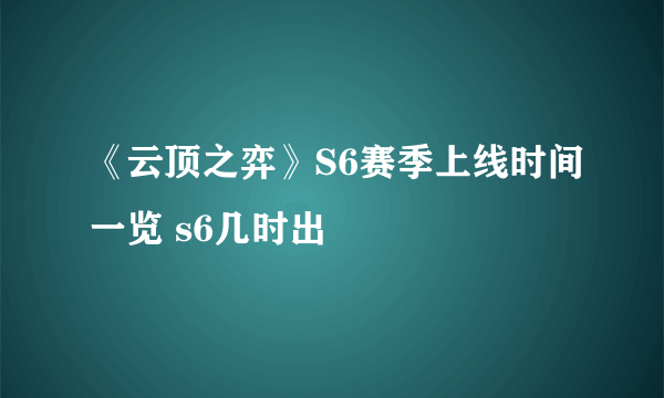 《云顶之弈》S6赛季上线时间一览 s6几时出