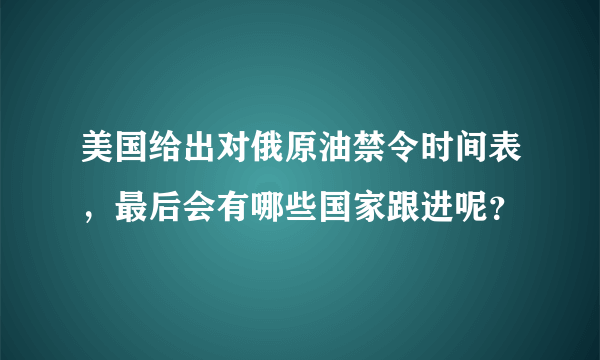 美国给出对俄原油禁令时间表，最后会有哪些国家跟进呢？