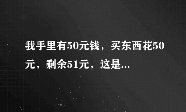 我手里有50元钱，买东西花50元，剩余51元，这是为什么？