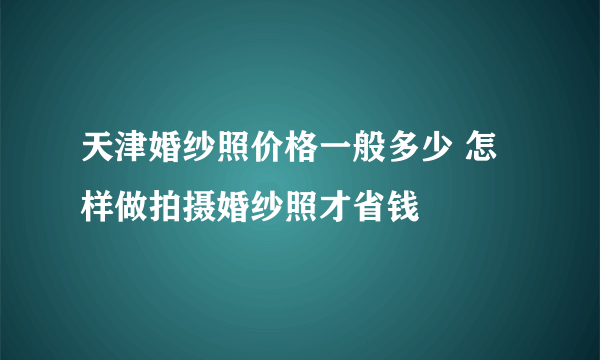 天津婚纱照价格一般多少 怎样做拍摄婚纱照才省钱