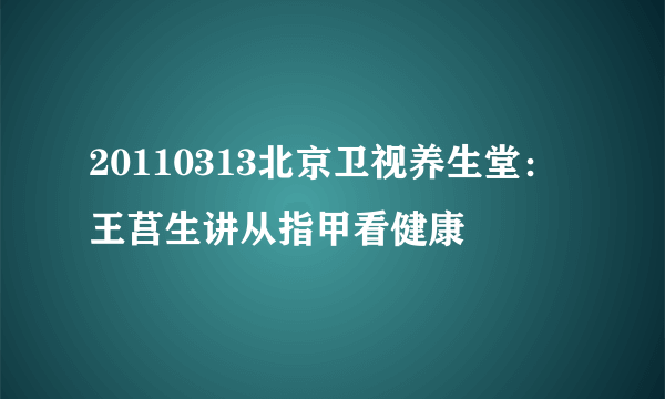 20110313北京卫视养生堂：王莒生讲从指甲看健康